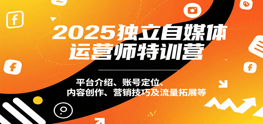 2025独立自媒体运营师特训营：平台介绍、账号定位、内容创作、营销技巧及流量拓展等-美客咖