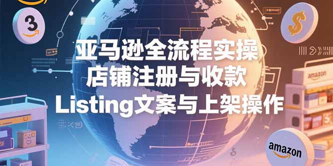 亚马逊全流程实操，店铺注册与收款，Listing文案与上架操作-百盟网