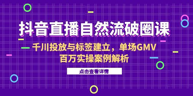 抖音直播自然流破圈课-6月，千川投放与标签建立，单场GMV百万实操案例解析-百盟网