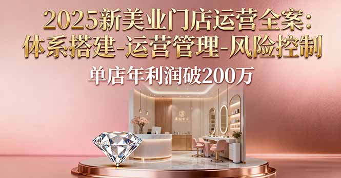 2025新美业门店运营全案:体系搭建-运营管理-风险控制,单店年利润破200万-百盟网
