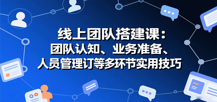 线上团队搭建课：团队认知、业务准备、人员管理、协议签订等多环节实用技巧-百盟网