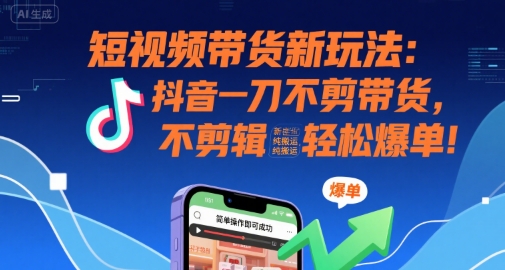 短视频带货新玩法：抖音一刀不剪带货，不剪辑，纯搬运，新手也能轻松爆单!-智宝网创