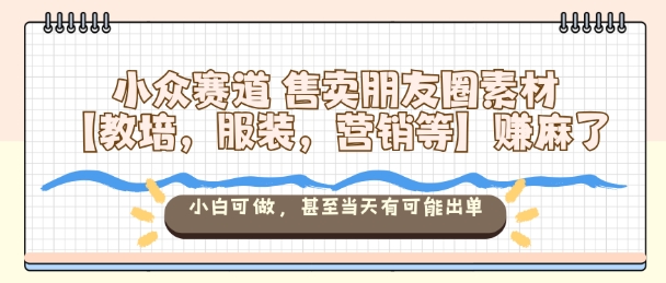 小众赛道售卖朋友圈素材【教培，服装，营销等】賺麻了，小白可做，甚至当天有可能出单-百盟网