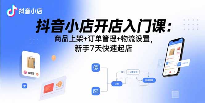 抖音小店开店入门课：商品上架+订单管理+物流设置，新手7天快速起店-百盟网