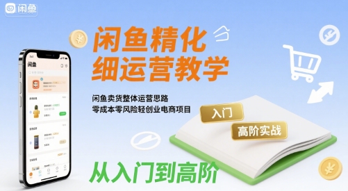 闲鱼精细化运营入门+高阶实战教学，闲鱼卖货整体运营思路，零成本零风险轻创业电商项目-有量联盟