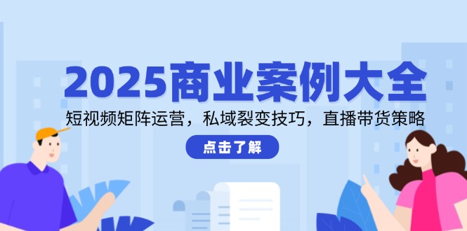 2025商业案例大全，短视频矩阵运营，私域裂变技巧，直播带货策略-创盟网
