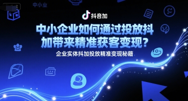 中小企业如何通过投放抖加带来精准获客变现？企业实体抖加投放精准变现秘籍-长盈网