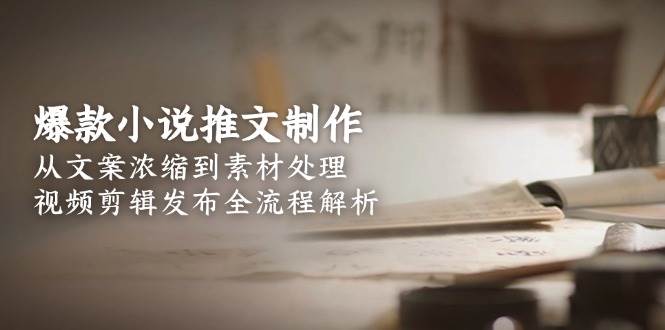 爆款小说推文制作，从文案浓缩到素材处理，视频剪辑发布全流程解析-百盟网