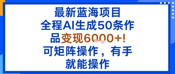 最新蓝海项目：全程AI生成50条作品变现6k+，可矩阵操作，有手就能操作-百盟网