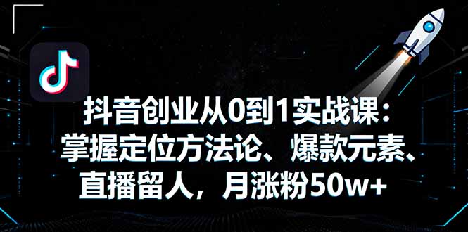 抖音创业从0到1实战课：掌握定位方法论、爆款元素、直播留人，月涨粉50w+-百盟网