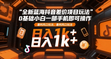 全新蓝海抖音差价项目玩法，0基础小白一部手机即可操作，暴利风口玩法，日入1k+【揭秘】-百盟网