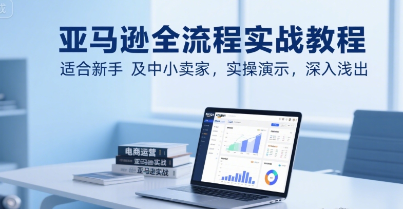 亚马逊全流程实战教程，适合新手及中小卖家，实操演示，深入浅出-百盟网