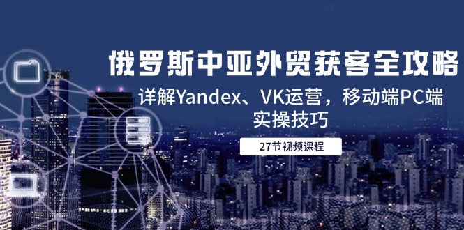 俄罗斯中亚外贸获客全攻略，详解Yandex、VK运营，移动端PC端实操技巧-百盟网