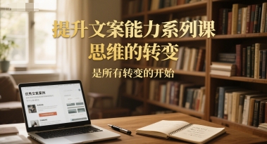 提升文案能力系列课，思维的转变，是所有转变的开始-百盟网