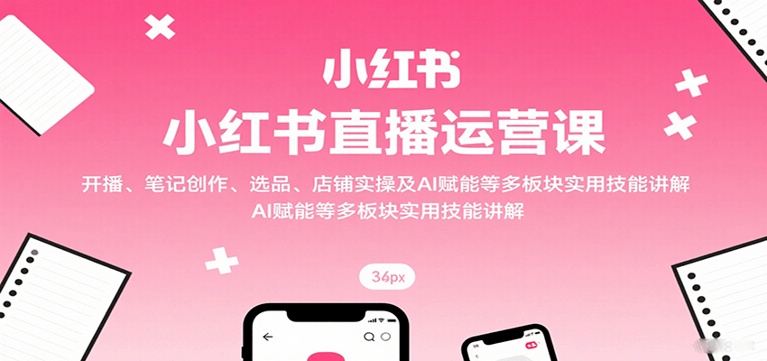 小红书直播运营课：开播、笔记创作、选品、店铺实操及 AI 赋能等多板块实用技能讲解-百盟网