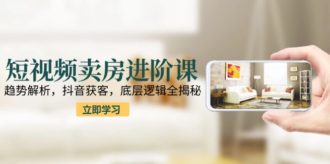 短视频卖房进阶课：趋势解析，抖音获客，底层逻辑全揭秘-时光资源网