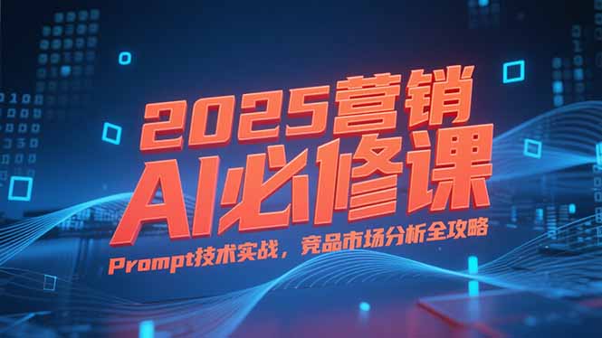 2025营销AI必修课，业务拆解逻辑，Prompt技术实战，竞品市场分析全攻略-长盈网