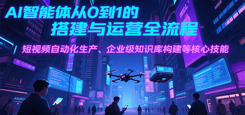 AI智能体从0到1的搭建与运营全流程，短视频自动化生产、企业级知识库构建等核心技能-创圈网