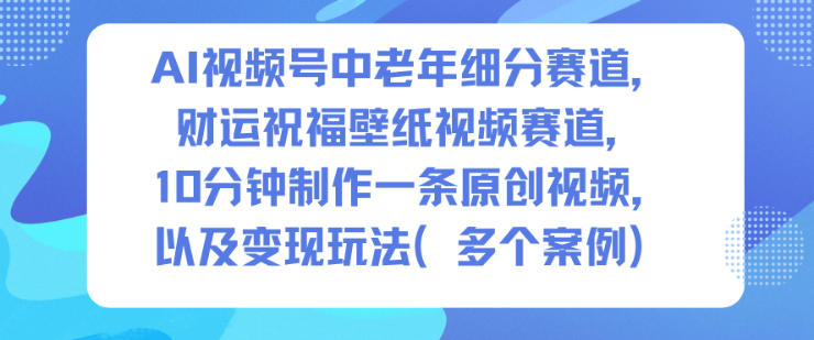 AI视频号中老年细分赛道，财运祝福壁纸视频赛道，10分钟制作一条原创视频，以及变现玩法-百盟网
