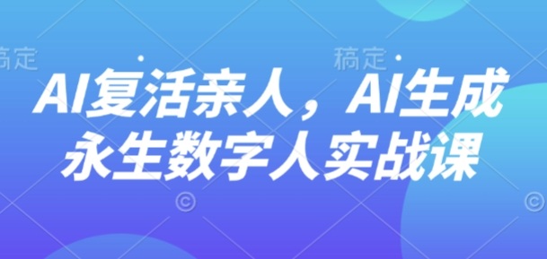 AI“复活”亲人，AI生成永生数字人实战课-百盟网