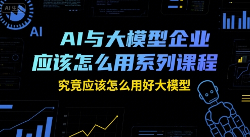 AI与大模型企业应该怎么用系列课程，究竟应该怎么用好大模型-长盈网