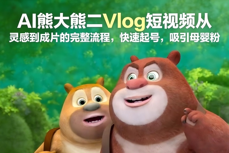 AI熊大熊二Vlog短视频从灵感到成片的完整流程，快速起号，吸引母婴粉-百盟网