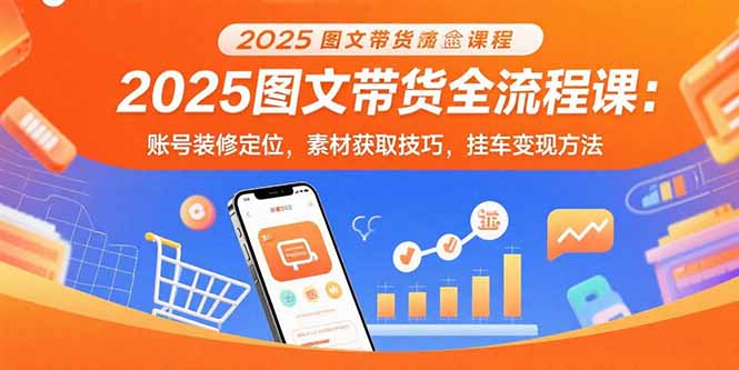 2025图文带货全流程课：账号装修定位，素材获取技巧，挂车变现方法-百盟网