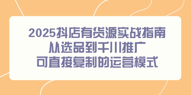2025抖店有货源实战指南，从选品到千川推广，可直接复制的运营模式-百盟网