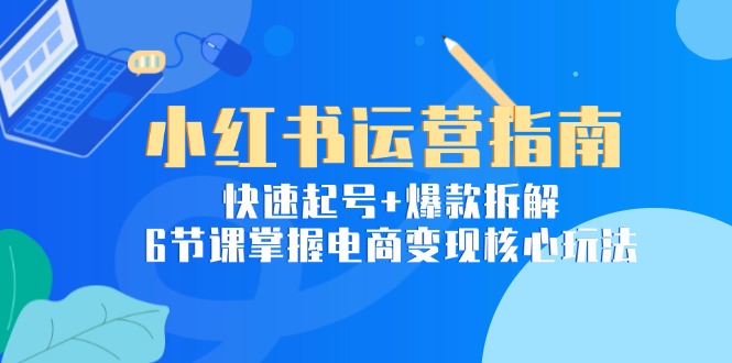 小红书运营指南：快速起号+爆款拆解，6节课掌握电商变现核心玩法-百盟网