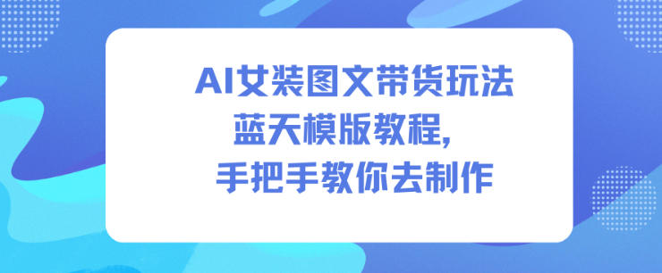 AI女装图文带货玩法蓝天模版教程，手把手教你去制作-百盟网