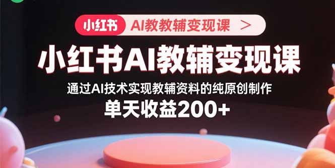 小红书AI教辅变现课，通过AI技术实现教辅资料的纯原创制作 单天收益200+-百盟网