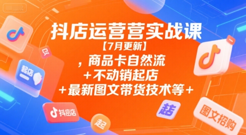 抖店运营实战课【7月更新】,商品卡自然流+不动销起店+最新图文带货技术等-百盟网