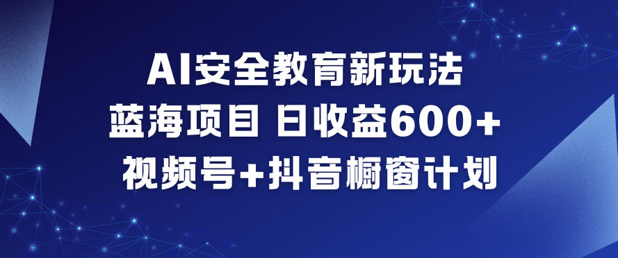 AI安全教育新玩法,蓝海项目,日收益6张+,视频号+抖音橱窗计划-百盟网
