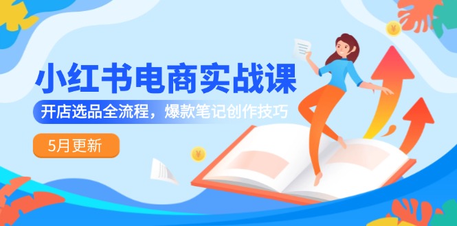 小红书电商实战课-5月更新，开店选品全流程，爆款笔记创作技巧-百盟网