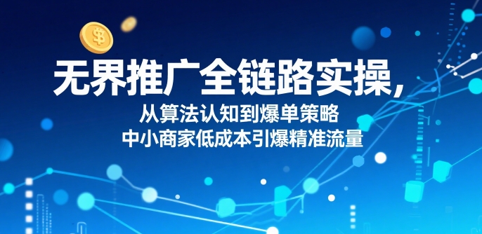 无界推广全链路实操，从算法认知到爆单策略，中小商家低成本引爆精准流量-励知台
