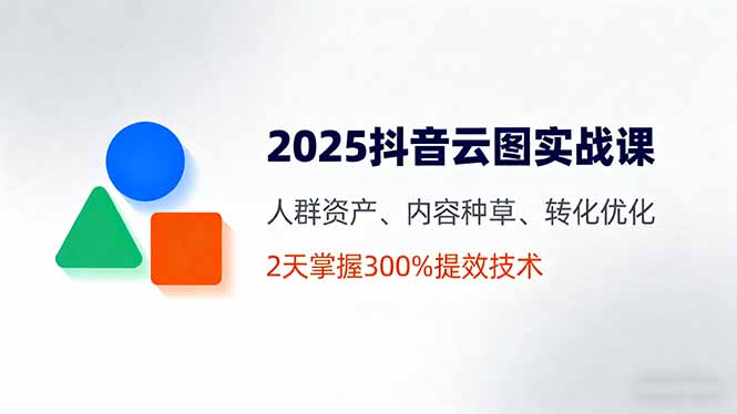 2025抖音云图实战课，人群资产、内容种草、转化优化，2天掌握300%提效技术-百盟网
