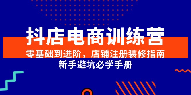 抖店电商训练营，零基础到进阶，店铺注册装修指南，新手避坑必学手册-百盟网