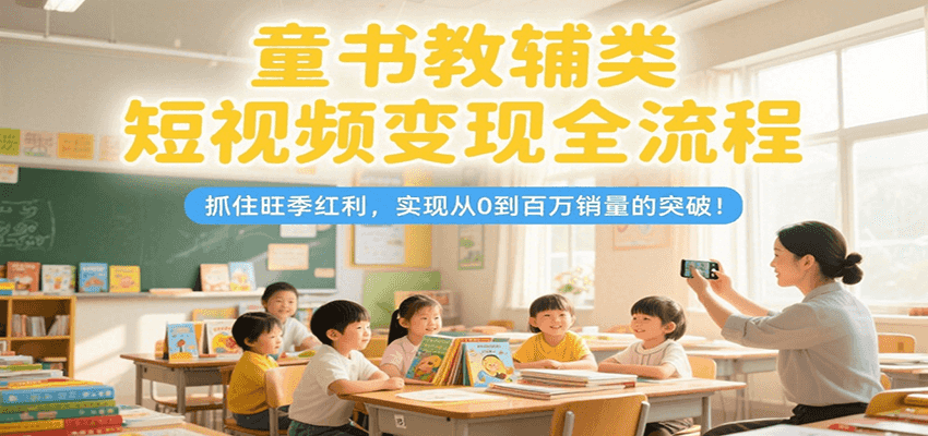 童书教辅类短视频变现全流程，抓住旺季红利，实现从0到百万销量的突破！-百盟网