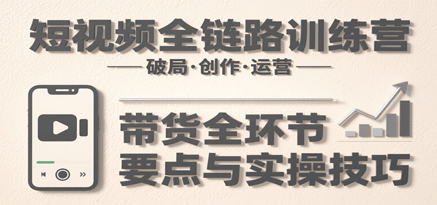 短视频全链路训练营：含破局、创作、运营、带货等多方面，详解各环节要点与实操技巧-百盟网